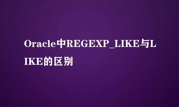 Oracle中REGEXP_LIKE与LIKE的区别