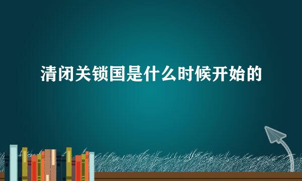 清闭关锁国是什么时候开始的