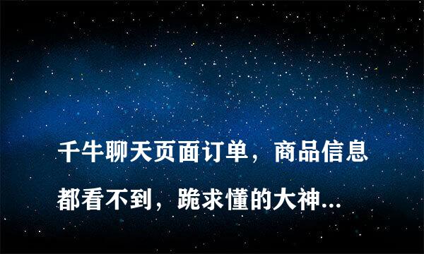 
千牛聊天页面订单，商品信息都看不到，跪求懂的大神帮帮我
