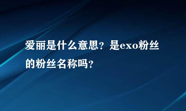 爱丽是什么意思？是exo粉丝的粉丝名称吗？