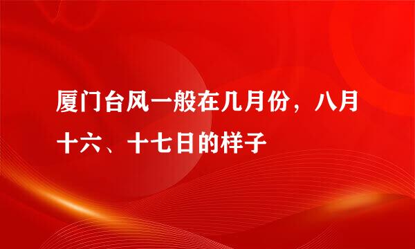 厦门台风一般在几月份，八月十六、十七日的样子