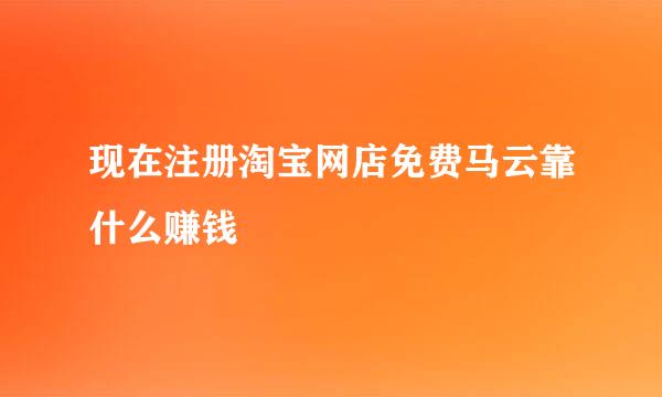 现在注册淘宝网店免费马云靠什么赚钱