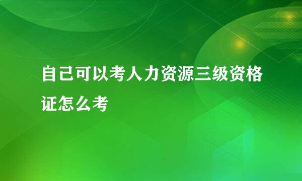 自己可以考人力资源三级资格证怎么考