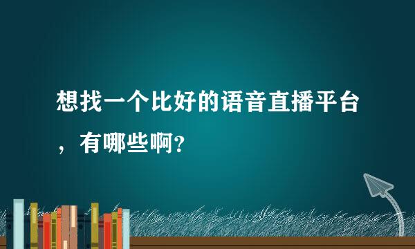 想找一个比好的语音直播平台，有哪些啊？