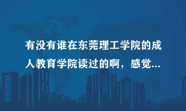 有没有谁在东莞理工学院的成人教育学院读过的啊，感觉好不好啊？