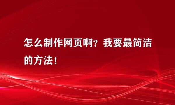 怎么制作网页啊？我要最简洁的方法！