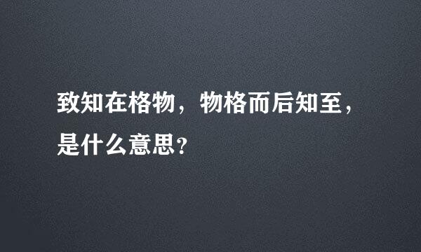 致知在格物，物格而后知至，是什么意思？