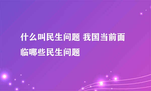 什么叫民生问题 我国当前面临哪些民生问题