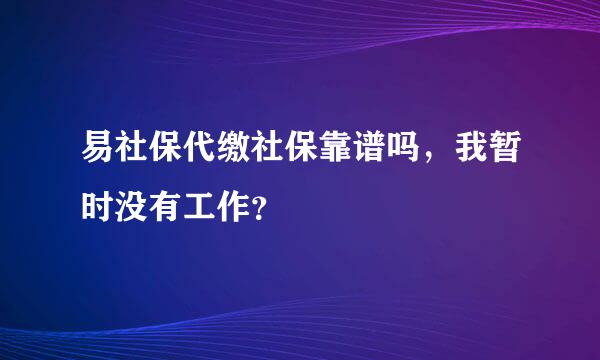 易社保代缴社保靠谱吗，我暂时没有工作？