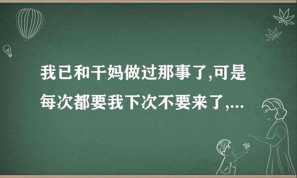 我已和干妈做过那事了,可是每次都要我下次不要来了,我还想,她还愿意吗?