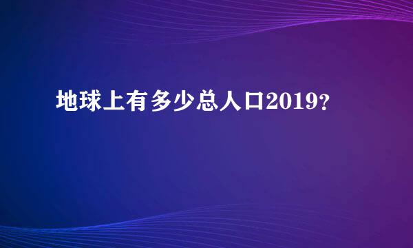 地球上有多少总人口2019？