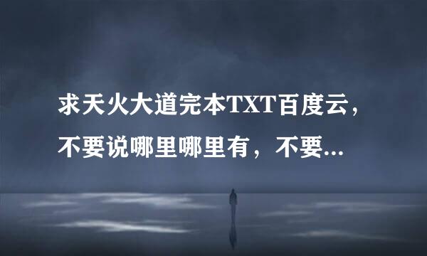 求天火大道完本TXT百度云，不要说哪里哪里有，不要说多少多少钱，直接发百度云，感谢分享者