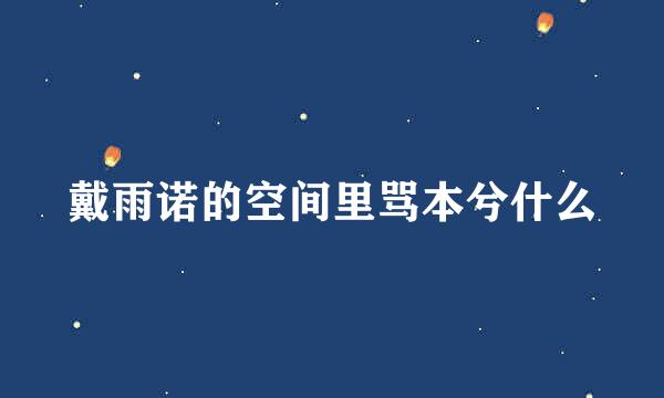 戴雨诺的空间里骂本兮什么