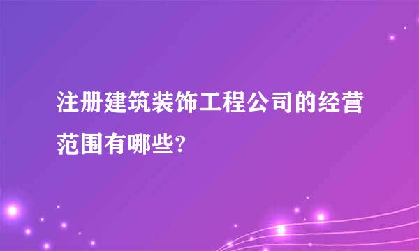 注册建筑装饰工程公司的经营范围有哪些?