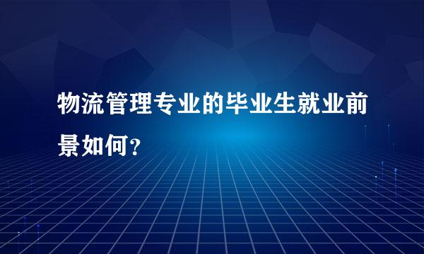 物流管理专业的毕业生就业前景如何？