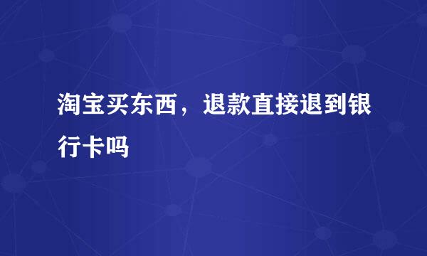 淘宝买东西，退款直接退到银行卡吗