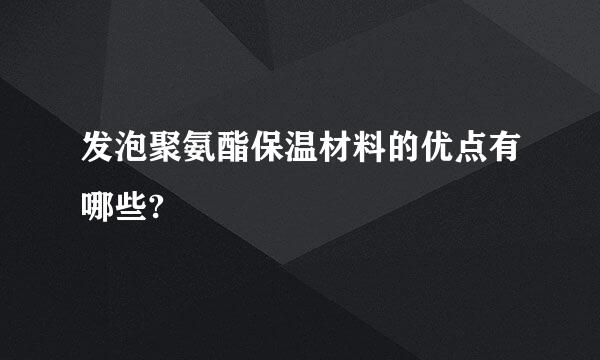 发泡聚氨酯保温材料的优点有哪些?