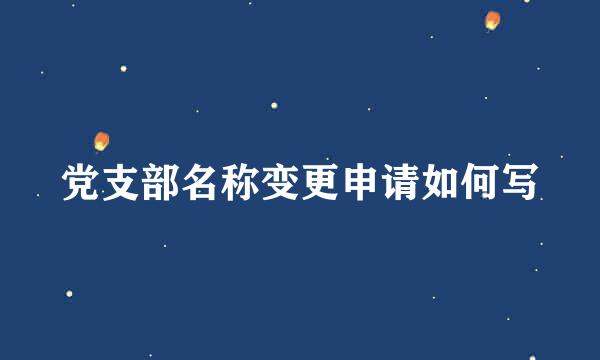 党支部名称变更申请如何写