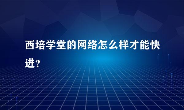 西培学堂的网络怎么样才能快进？