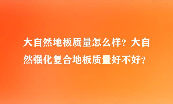 大自然地板质量怎么样？大自然强化复合地板质量好不好？