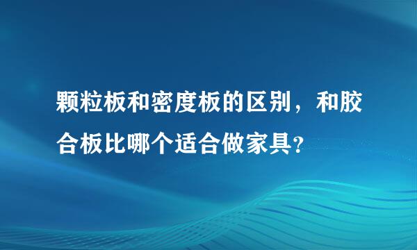 颗粒板和密度板的区别，和胶合板比哪个适合做家具？