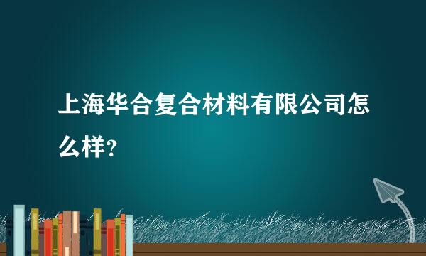 上海华合复合材料有限公司怎么样？