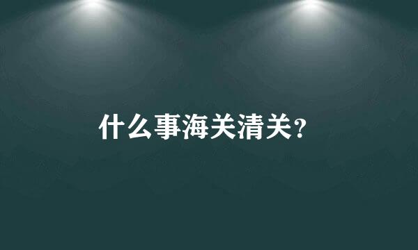 什么事海关清关？