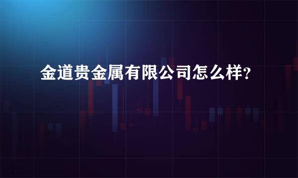 金道贵金属有限公司怎么样？