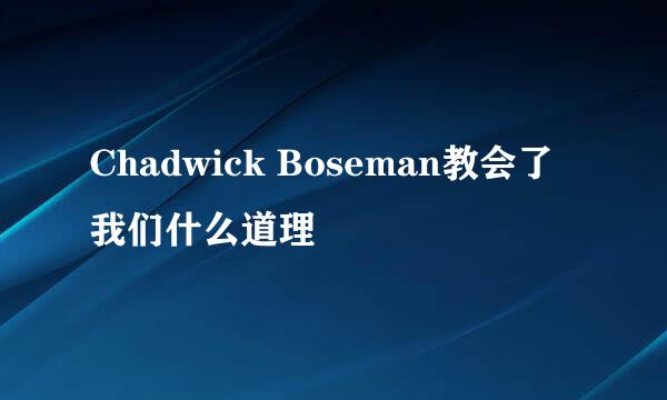 Chadwick Boseman教会了我们什么道理