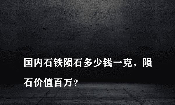 
国内石铁陨石多少钱一克，陨石价值百万？
