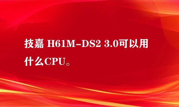 技嘉 H61M-DS2 3.0可以用什么CPU。