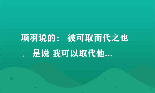 项羽说的： 彼可取而代之也 。 是说 我可以取代他 还是 你可以取代他？