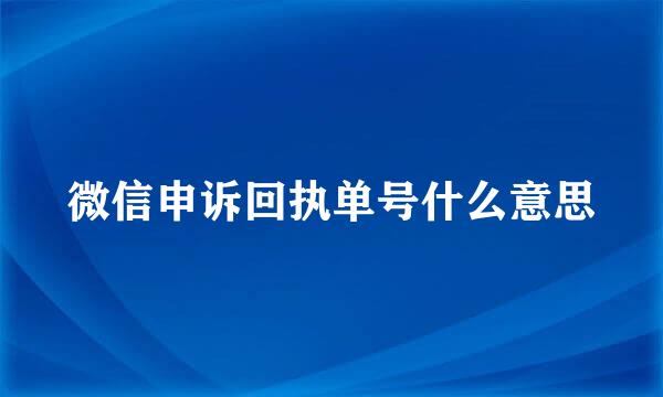 微信申诉回执单号什么意思