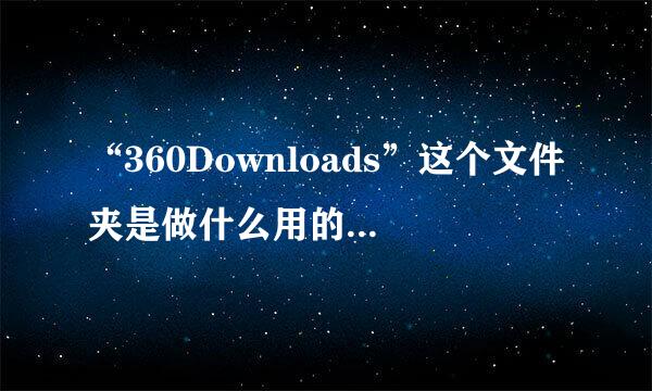 “360Downloads”这个文件夹是做什么用的?怎么删不掉啊?