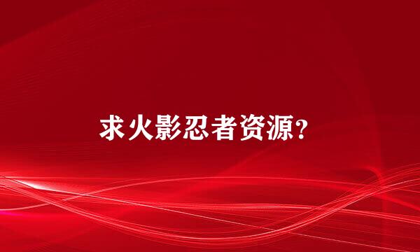 求火影忍者资源？