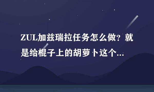 ZUL加兹瑞拉任务怎么做？就是给棍子上的胡萝卜这个任务谢谢了，大神帮忙啊