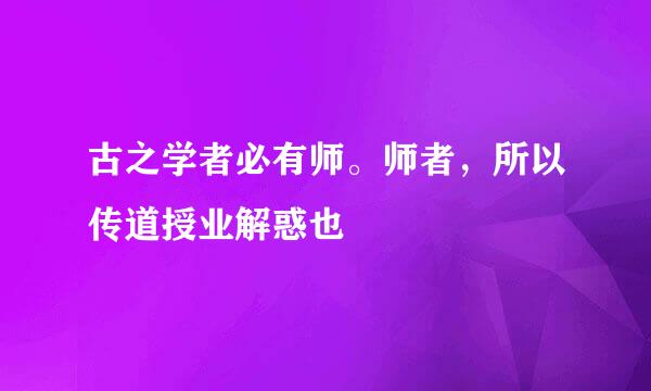 古之学者必有师。师者，所以传道授业解惑也