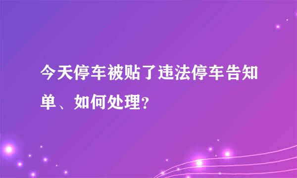 今天停车被贴了违法停车告知单、如何处理？