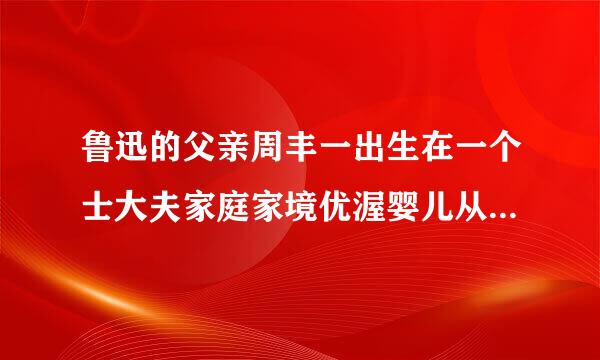 鲁迅的父亲周丰一出生在一个士大夫家庭家境优渥婴儿从小受到儒学的熏陶可惜成？