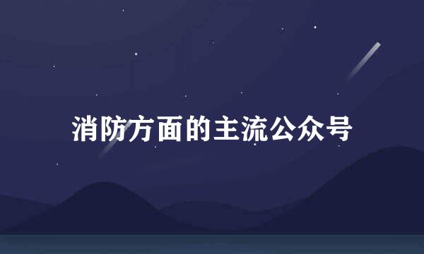 消防方面的主流公众号