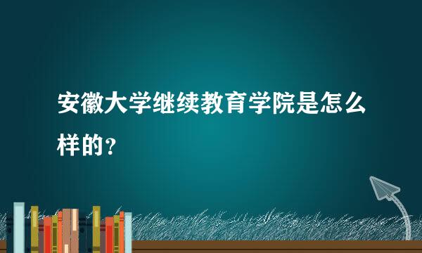 安徽大学继续教育学院是怎么样的？