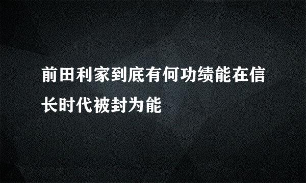 前田利家到底有何功绩能在信长时代被封为能