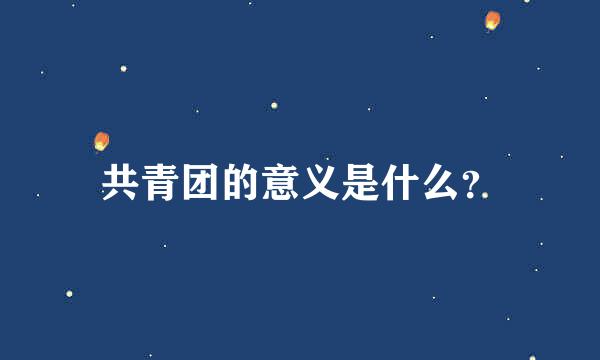 共青团的意义是什么？