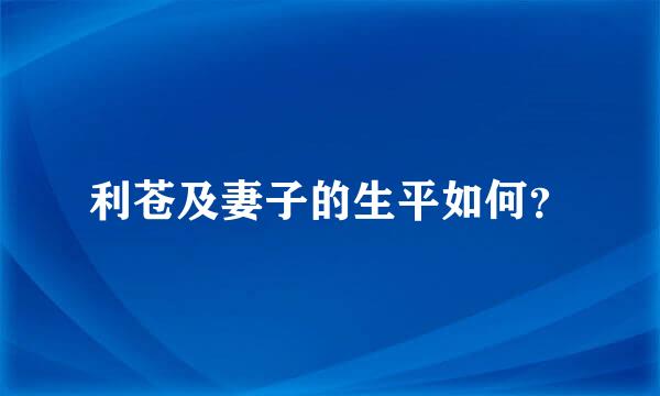 利苍及妻子的生平如何？