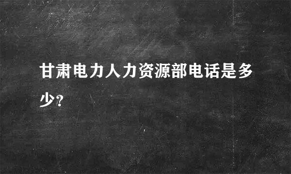 甘肃电力人力资源部电话是多少？