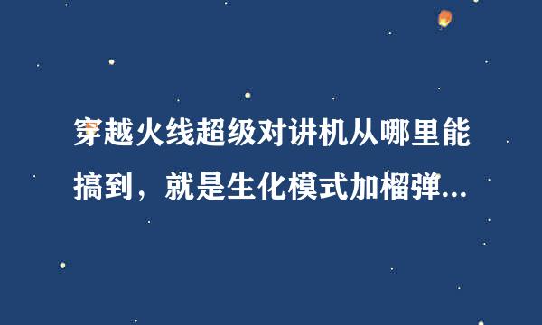 穿越火线超级对讲机从哪里能搞到，就是生化模式加榴弹炮数量的那个。求大神告知