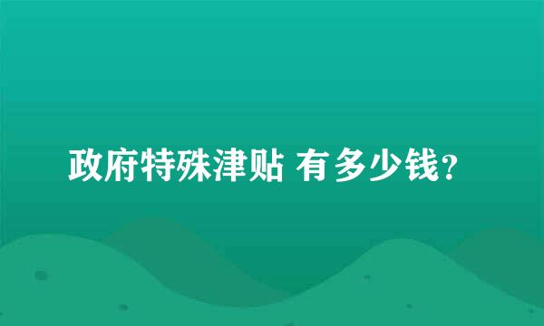 政府特殊津贴 有多少钱？