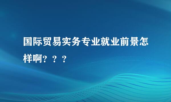 国际贸易实务专业就业前景怎样啊？？？