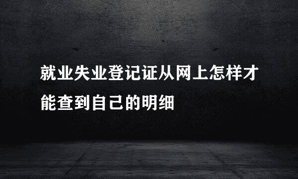 就业失业登记证从网上怎样才能查到自己的明细