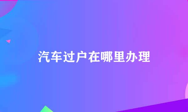 汽车过户在哪里办理